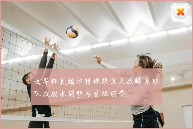 世界杯直播沙特视频焦点战曝光球队技战术调整与晋级前景