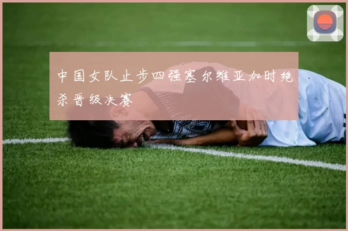 中国女队止步四强塞尔维亚加时绝杀晋级决赛