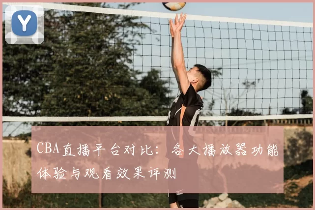 CBA直播平台对比：各大播放器功能体验与观看效果评测