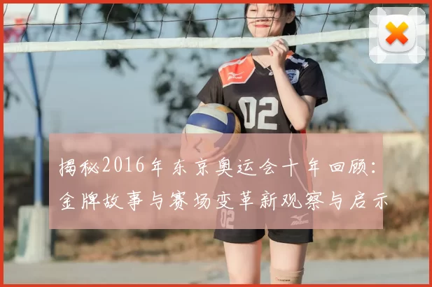 揭秘2016年东京奥运会十年回顾：金牌故事与赛场变革新观察与启示
