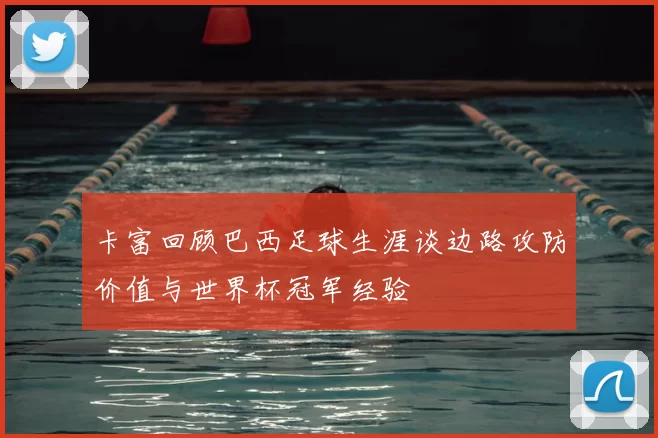 卡富回顾巴西足球生涯谈边路攻防价值与世界杯冠军经验