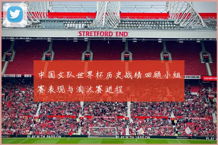 中国女队世界杯历史战绩回顾小组赛表现与淘汰赛进程