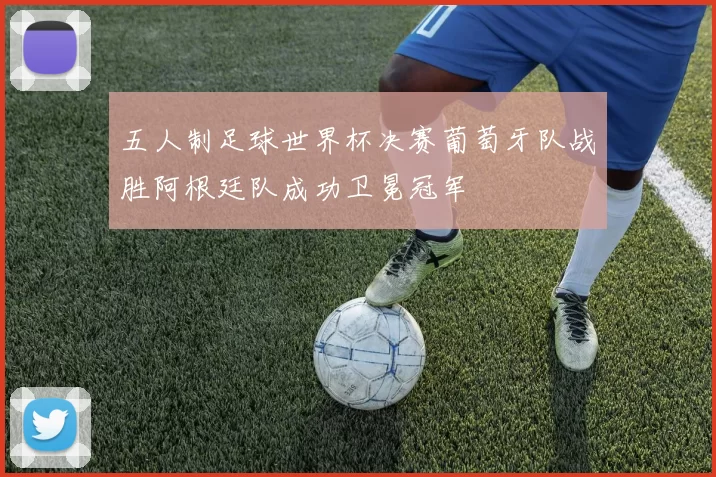 五人制足球世界杯决赛葡萄牙队战胜阿根廷队成功卫冕冠军