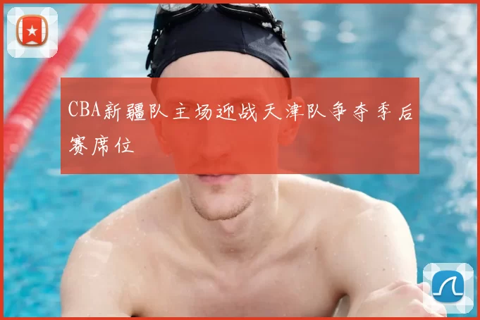 CBA新疆队主场迎战天津队争夺季后赛席位