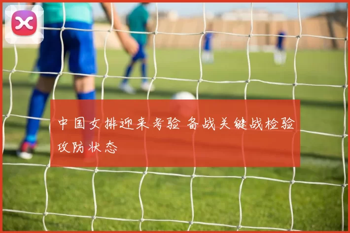 中国女排迎来考验 备战关键战检验攻防状态