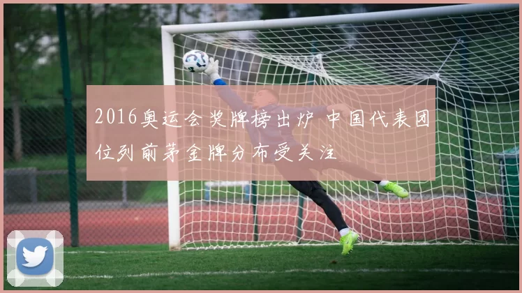 2016奥运会奖牌榜出炉 中国代表团位列前茅金牌分布受关注