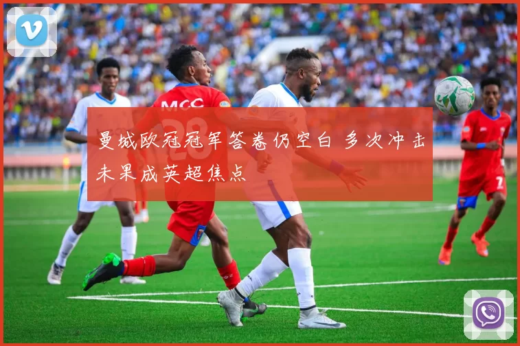 曼城欧冠冠军答卷仍空白 多次冲击未果成英超焦点