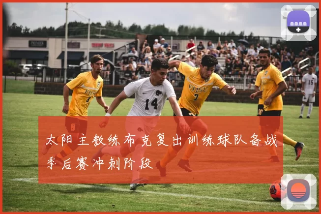 太阳主教练布克复出训练球队备战季后赛冲刺阶段