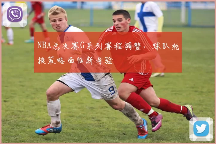 NBA总决赛G系列赛程调整，球队轮换策略面临新考验