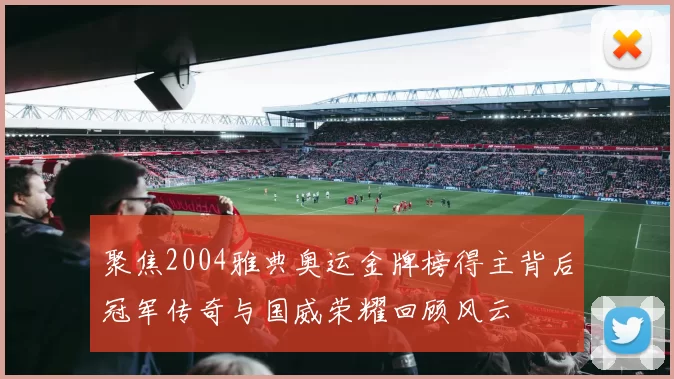 聚焦2004雅典奥运金牌榜得主背后冠军传奇与国威荣耀回顾风云