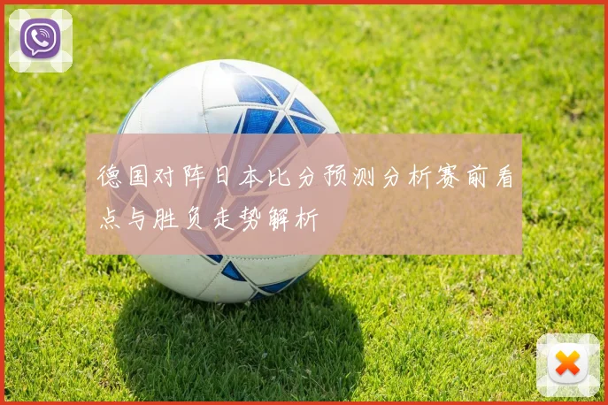 德国对阵日本比分预测分析赛前看点与胜负走势解析
