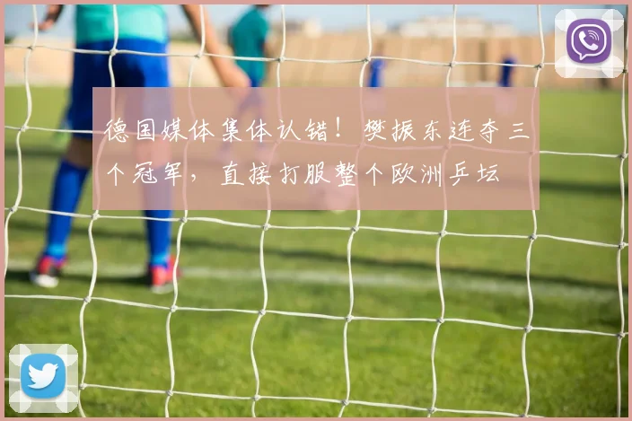 德国媒体集体认错！樊振东连夺三个冠军，直接打服整个欧洲乒坛