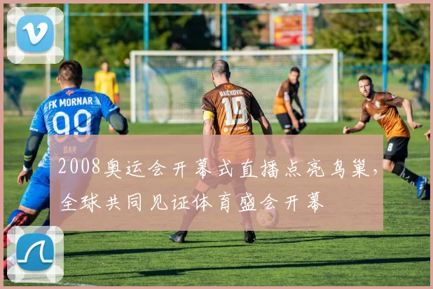 2008奥运会开幕式直播点亮鸟巢,全球共同见证体育盛会开幕