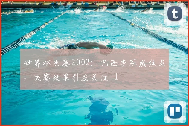 世界杯决赛2002：巴西夺冠成焦点，决赛结果引发关注_1