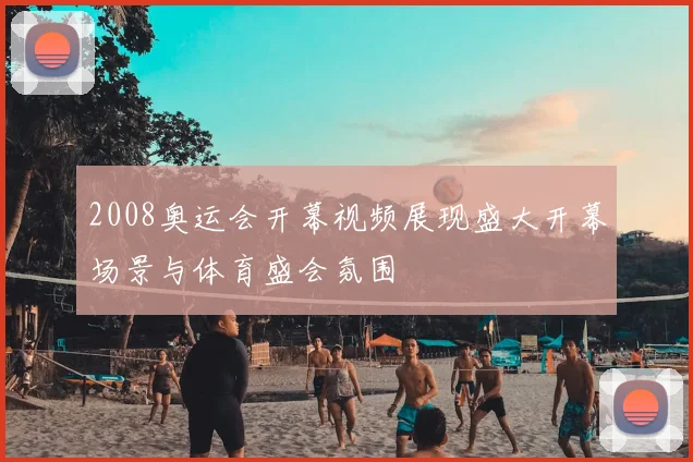 2008奥运会开幕视频展现盛大开幕场景与体育盛会氛围