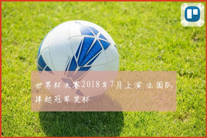世界杯决赛2018年7月上演 法国队捧起冠军奖杯