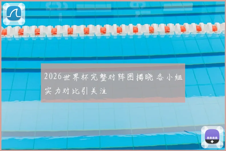 2026世界杯完整对阵图揭晓 各小组实力对比引关注