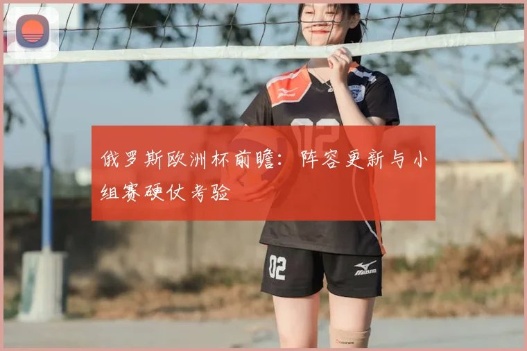 俄罗斯欧洲杯前瞻:阵容更新与小组赛硬仗考验