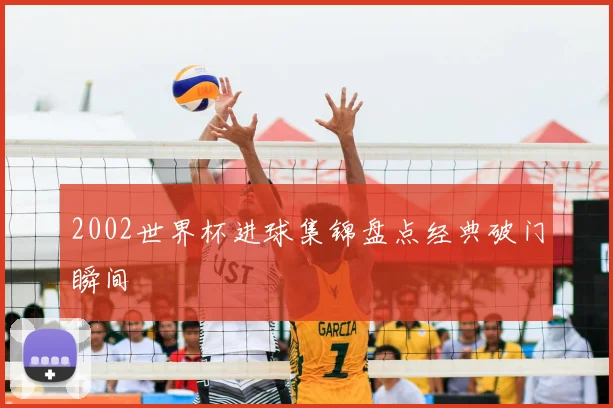 2002世界杯进球集锦盘点经典破门瞬间