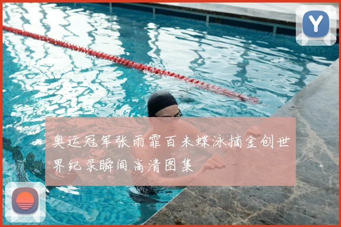 奥运冠军张雨霏百米蝶泳摘金创世界纪录瞬间高清图集