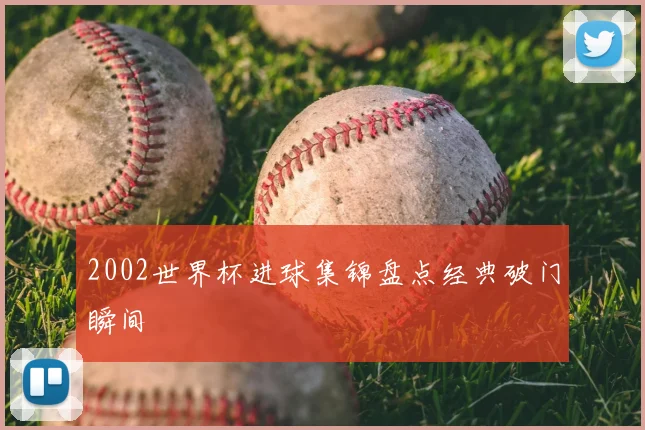 2002世界杯进球集锦盘点经典破门瞬间