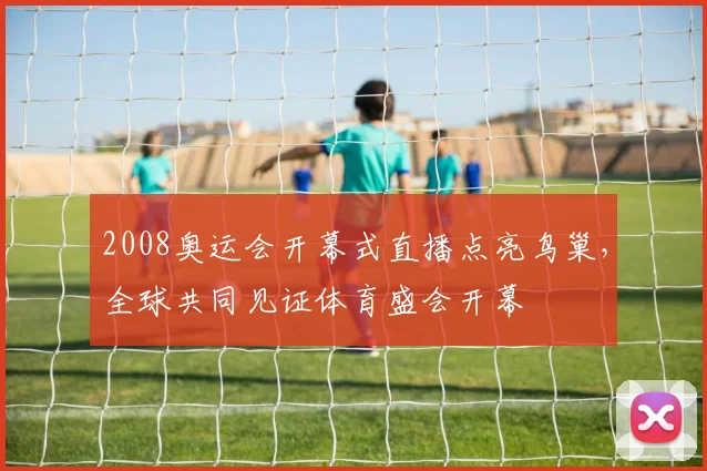 2008奥运会开幕式直播点亮鸟巢，全球共同见证体育盛会开幕