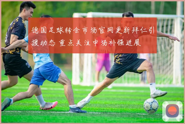 德国足球转会市场官网更新拜仁引援动态 重点关注中场补强进展