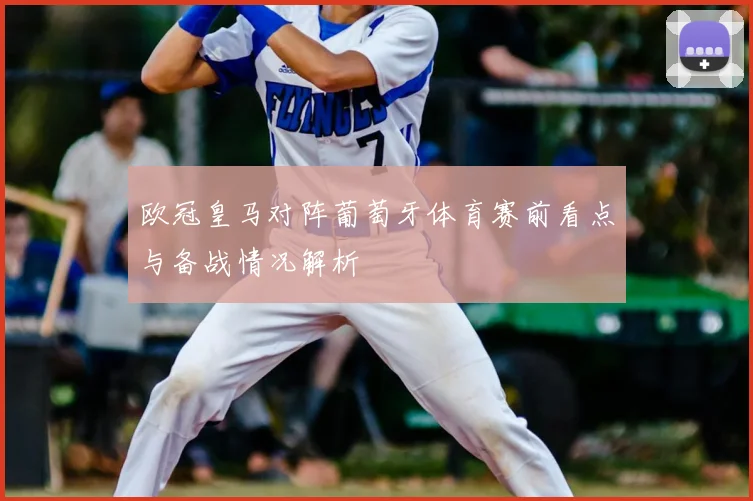 欧冠皇马对阵葡萄牙体育赛前看点与备战情况解析