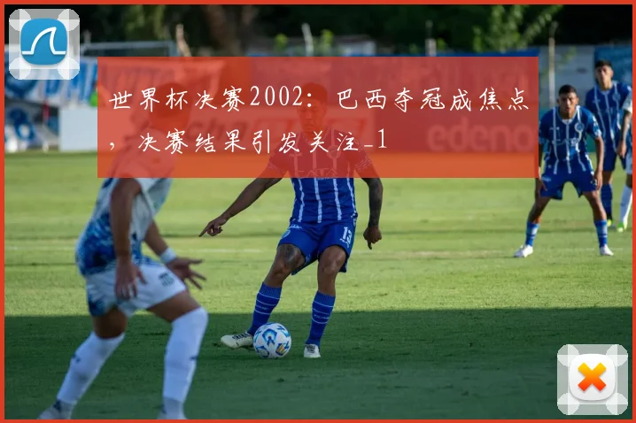 世界杯决赛2002:巴西夺冠成焦点,决赛结果引发关注_1