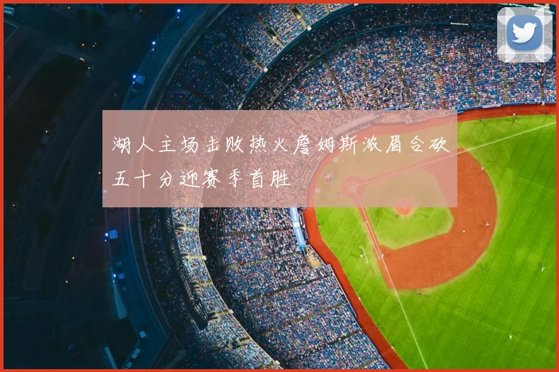 湖人主场击败热火詹姆斯浓眉合砍五十分迎赛季首胜